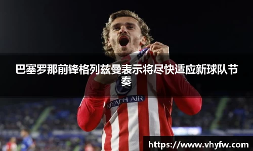 巴塞罗那前锋格列兹曼表示将尽快适应新球队节奏