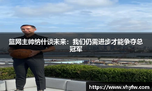 篮网主帅纳什谈未来：我们仍需进步才能争夺总冠军