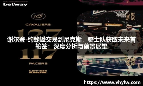 谢尔登-约翰逊交易到尼克斯，骑士队获取未来首轮签：深度分析与前景展望