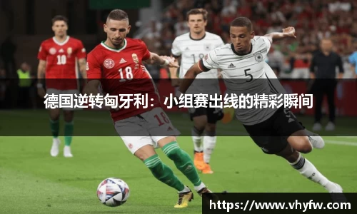 德国逆转匈牙利：小组赛出线的精彩瞬间
