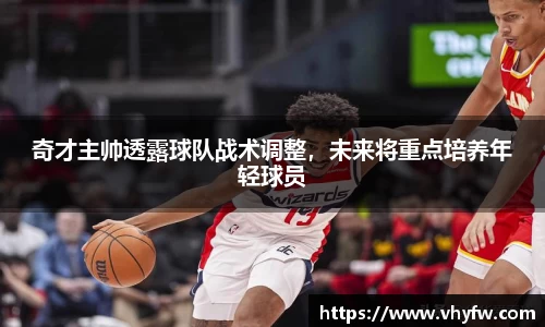 奇才主帅透露球队战术调整，未来将重点培养年轻球员