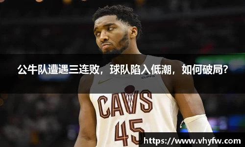 公牛队遭遇三连败，球队陷入低潮，如何破局？