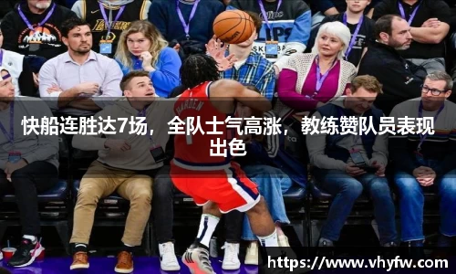 快船连胜达7场，全队士气高涨，教练赞队员表现出色
