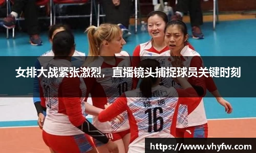 女排大战紧张激烈，直播镜头捕捉球员关键时刻