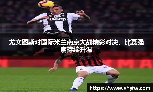 尤文图斯对国际米兰南京大战精彩对决，比赛强度持续升温