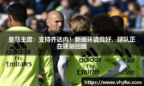 皇马主席：支持齐达内！新援环境良好，球队正在逐渐回暖