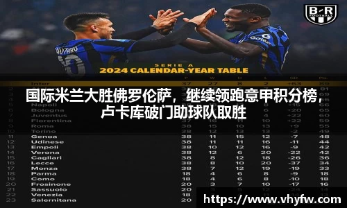 国际米兰大胜佛罗伦萨，继续领跑意甲积分榜，卢卡库破门助球队取胜