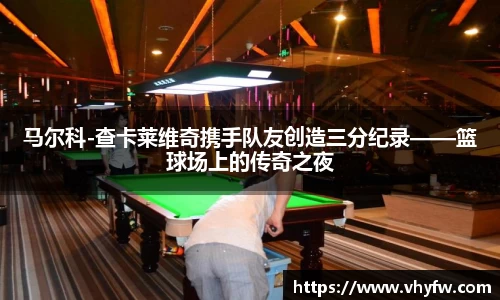 马尔科-查卡莱维奇携手队友创造三分纪录——篮球场上的传奇之夜