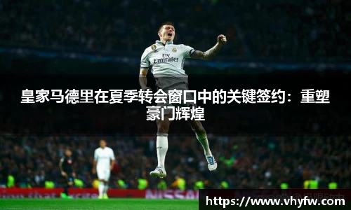 皇家马德里在夏季转会窗口中的关键签约：重塑豪门辉煌