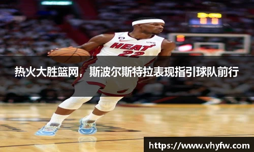 热火大胜篮网，斯波尔斯特拉表现指引球队前行