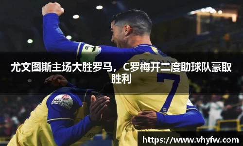 尤文图斯主场大胜罗马，C罗梅开二度助球队豪取胜利