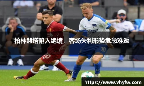 柏林赫塔陷入绝境，客场失利形势危急难返