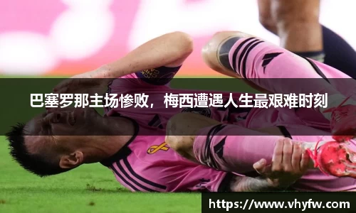 巴塞罗那主场惨败，梅西遭遇人生最艰难时刻