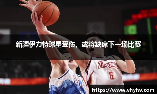 新疆伊力特球星受伤，或将缺席下一场比赛