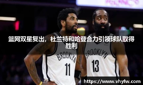 篮网双星复出，杜兰特和哈登合力引领球队取得胜利