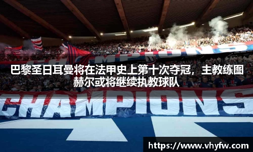 巴黎圣日耳曼将在法甲史上第十次夺冠，主教练图赫尔或将继续执教球队
