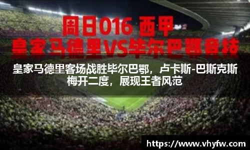 皇家马德里客场战胜毕尔巴鄂，卢卡斯-巴斯克斯梅开二度，展现王者风范