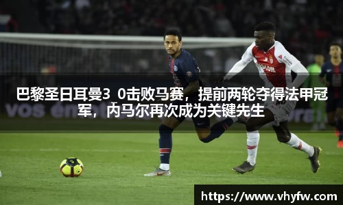 巴黎圣日耳曼3_0击败马赛，提前两轮夺得法甲冠军，内马尔再次成为关键先生