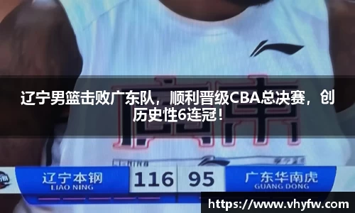 辽宁男篮击败广东队，顺利晋级CBA总决赛，创历史性6连冠！