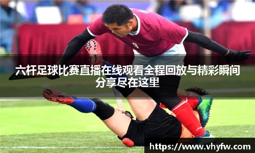 六杆足球比赛直播在线观看全程回放与精彩瞬间分享尽在这里