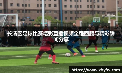长清区足球比赛精彩直播视频全程回顾与精彩瞬间分享