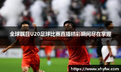 全球瞩目U20足球比赛直播精彩瞬间尽在掌握