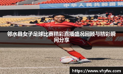邻水县女子足球比赛精彩直播盛况回顾与精彩瞬间分享