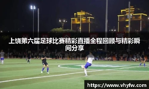 上饶第六届足球比赛精彩直播全程回顾与精彩瞬间分享