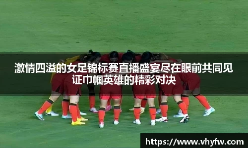 激情四溢的女足锦标赛直播盛宴尽在眼前共同见证巾帼英雄的精彩对决