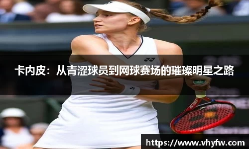 卡内皮：从青涩球员到网球赛场的璀璨明星之路