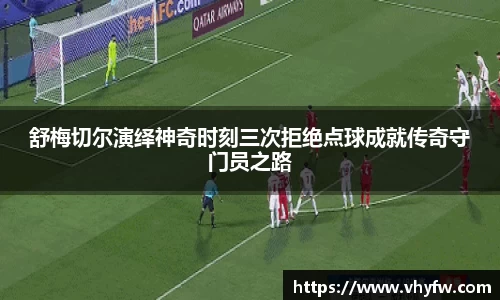 舒梅切尔演绎神奇时刻三次拒绝点球成就传奇守门员之路