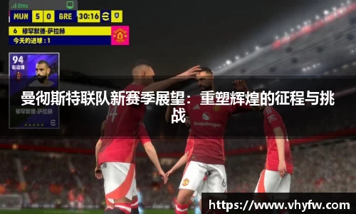 曼彻斯特联队新赛季展望：重塑辉煌的征程与挑战