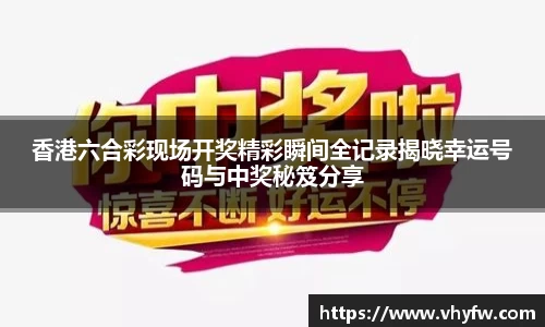 香港六合彩现场开奖精彩瞬间全记录揭晓幸运号码与中奖秘笈分享