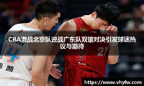 CBA激战北京队迎战广东队双雄对决引发球迷热议与期待