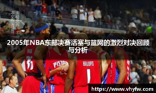 2005年NBA东部决赛活塞与篮网的激烈对决回顾与分析