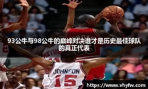 93公牛与98公牛的巅峰对决谁才是历史最佳球队的真正代表