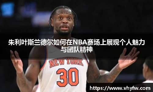 朱利叶斯兰德尔如何在NBA赛场上展现个人魅力与团队精神