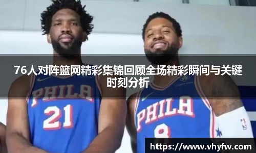 76人对阵篮网精彩集锦回顾全场精彩瞬间与关键时刻分析