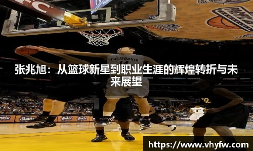 张兆旭：从篮球新星到职业生涯的辉煌转折与未来展望