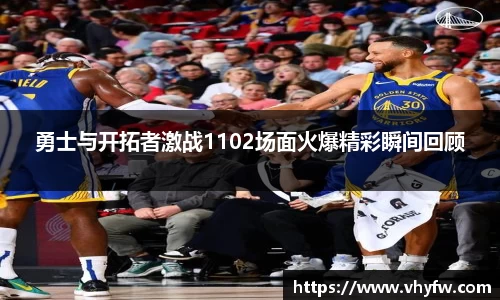 勇士与开拓者激战1102场面火爆精彩瞬间回顾
