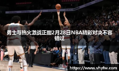 勇士与热火激战正酣2月28日NBA精彩对决不容错过