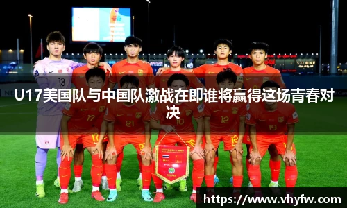 U17美国队与中国队激战在即谁将赢得这场青春对决