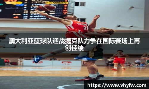澳大利亚篮球队迎战捷克队力争在国际赛场上再创佳绩