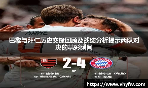 巴黎与拜仁历史交锋回顾及战绩分析揭示两队对决的精彩瞬间