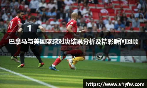 巴拿马与美国篮球对决结果分析及精彩瞬间回顾