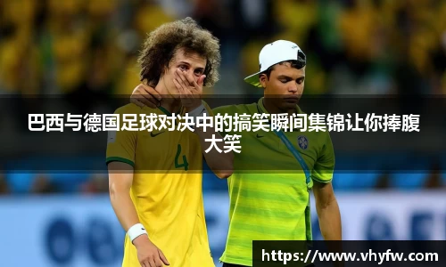 巴西与德国足球对决中的搞笑瞬间集锦让你捧腹大笑