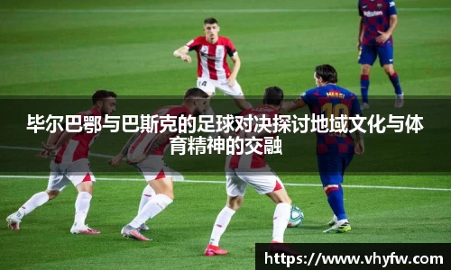 毕尔巴鄂与巴斯克的足球对决探讨地域文化与体育精神的交融
