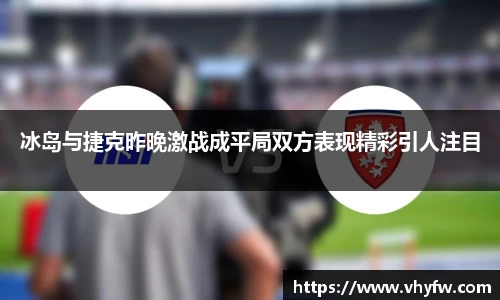 冰岛与捷克昨晚激战成平局双方表现精彩引人注目