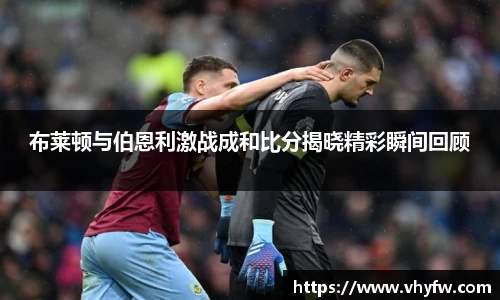 布莱顿与伯恩利激战成和比分揭晓精彩瞬间回顾