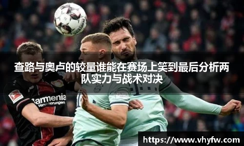 查路与奥卢的较量谁能在赛场上笑到最后分析两队实力与战术对决